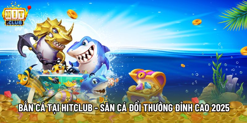 Bắn Cá Tại Hitclub - Săn Cá Đổi Thưởng Đỉnh Cao 2025